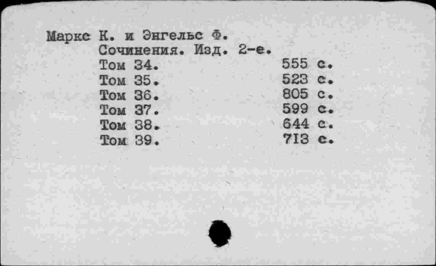 ﻿Маркс
К. и Энгельс Ф. Сочинения. Изд. 2-е. Том 34.	555	с
Том 35.	523	с
Том 36.	805	с
Том 37.	599	с
Том 38.	644	с
Том 39.	713	с